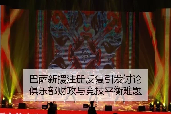 巴萨新援注册反复引发讨论 俱乐部财政与竞技平衡难题